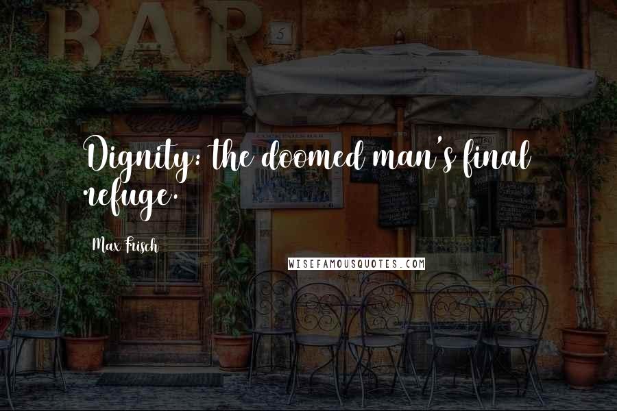 Max Frisch Quotes: Dignity: the doomed man's final refuge.