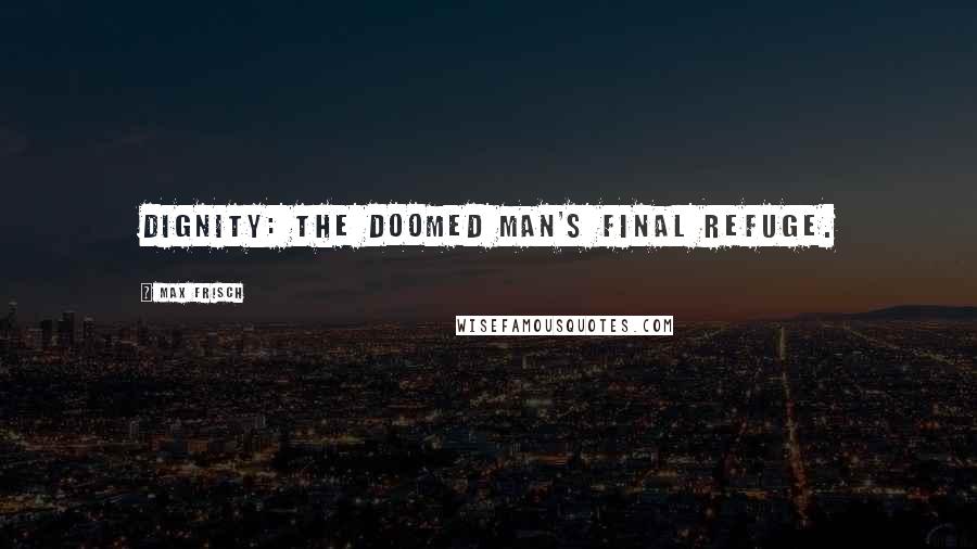 Max Frisch Quotes: Dignity: the doomed man's final refuge.