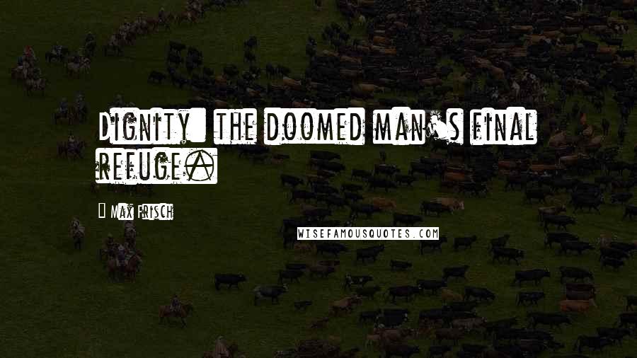 Max Frisch Quotes: Dignity: the doomed man's final refuge.