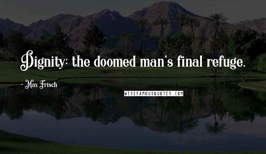 Max Frisch Quotes: Dignity: the doomed man's final refuge.