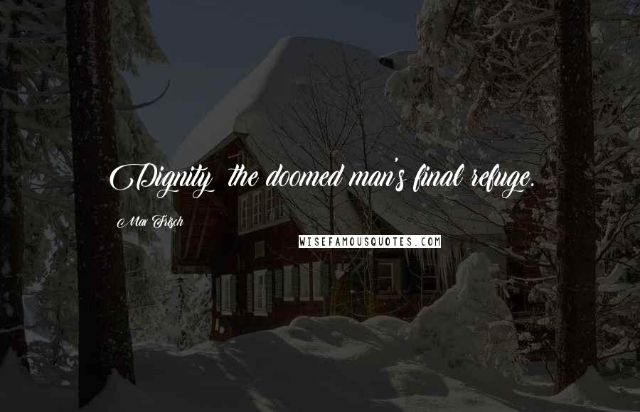 Max Frisch Quotes: Dignity: the doomed man's final refuge.