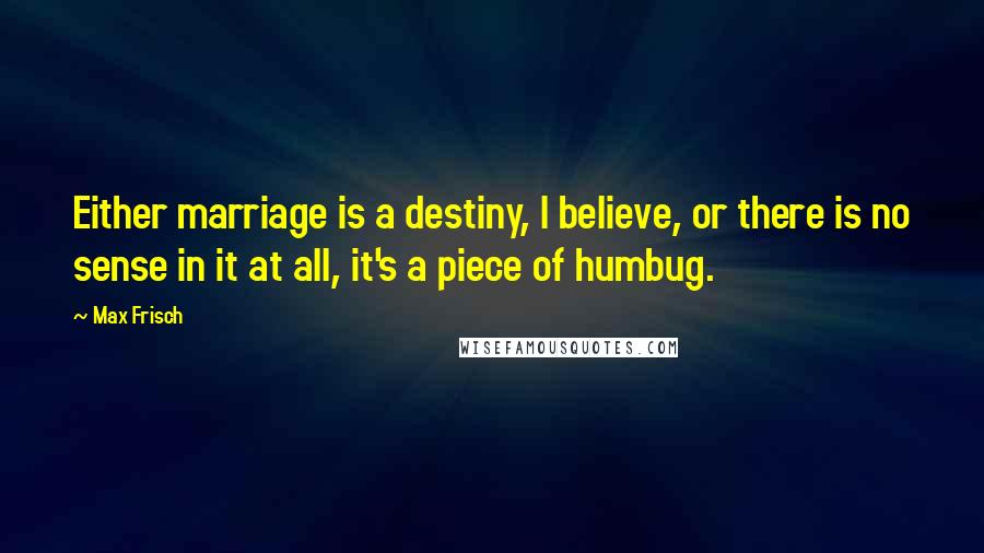Max Frisch Quotes: Either marriage is a destiny, I believe, or there is no sense in it at all, it's a piece of humbug.