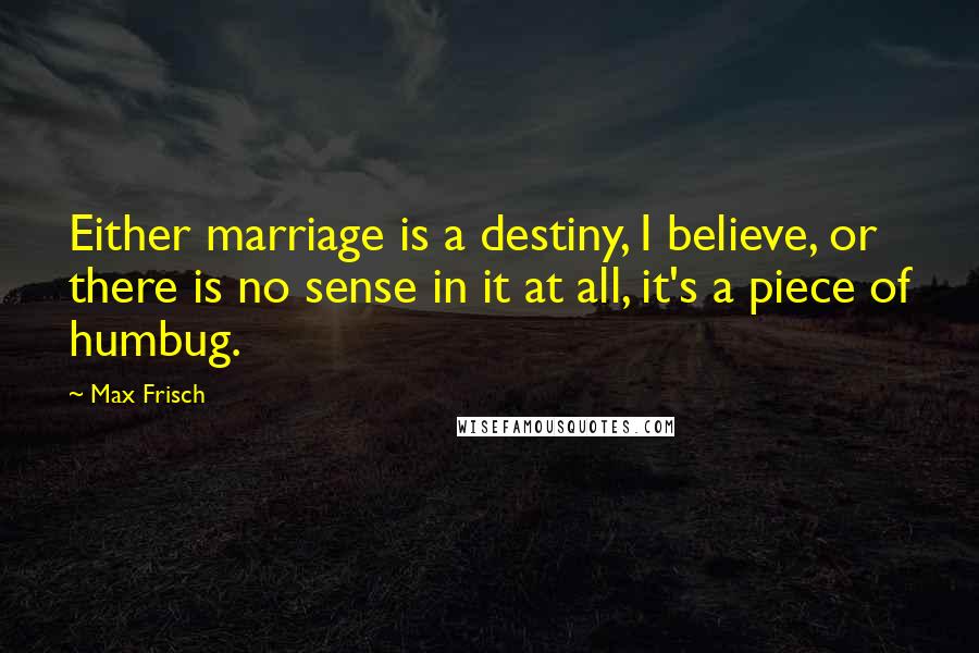 Max Frisch Quotes: Either marriage is a destiny, I believe, or there is no sense in it at all, it's a piece of humbug.