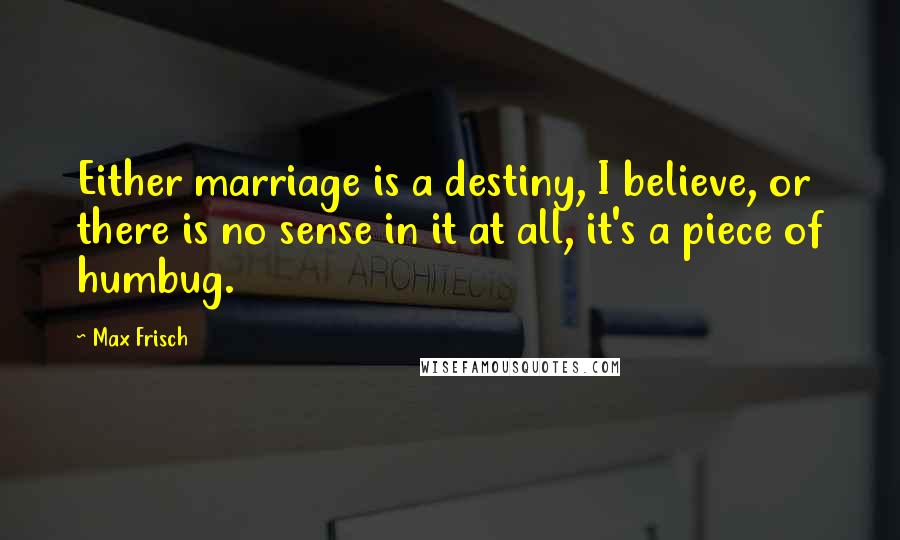 Max Frisch Quotes: Either marriage is a destiny, I believe, or there is no sense in it at all, it's a piece of humbug.