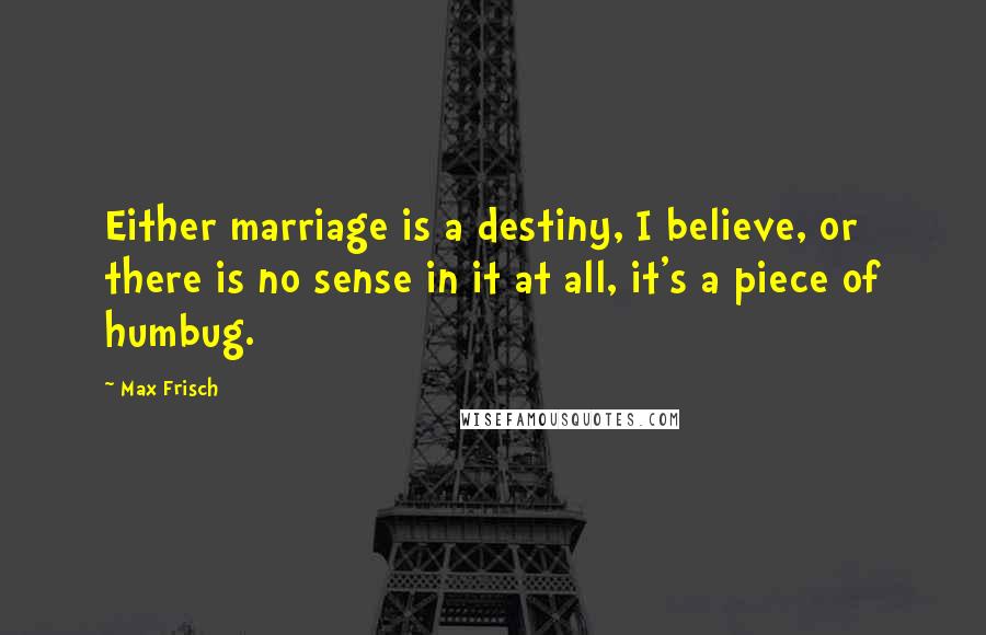 Max Frisch Quotes: Either marriage is a destiny, I believe, or there is no sense in it at all, it's a piece of humbug.