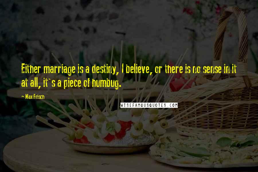 Max Frisch Quotes: Either marriage is a destiny, I believe, or there is no sense in it at all, it's a piece of humbug.