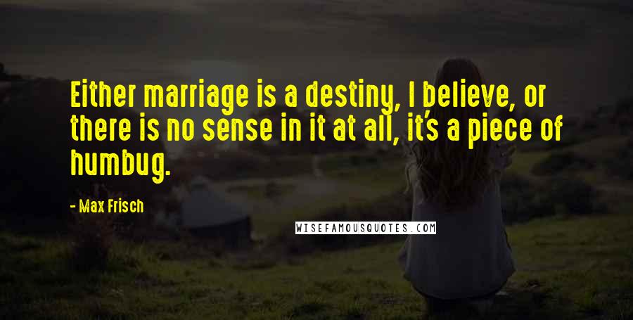 Max Frisch Quotes: Either marriage is a destiny, I believe, or there is no sense in it at all, it's a piece of humbug.