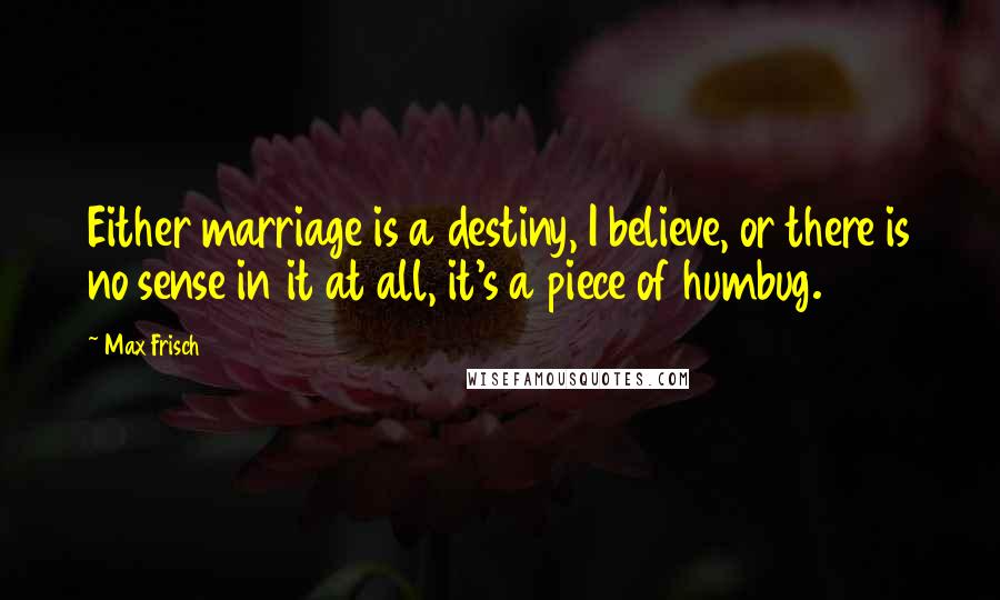 Max Frisch Quotes: Either marriage is a destiny, I believe, or there is no sense in it at all, it's a piece of humbug.