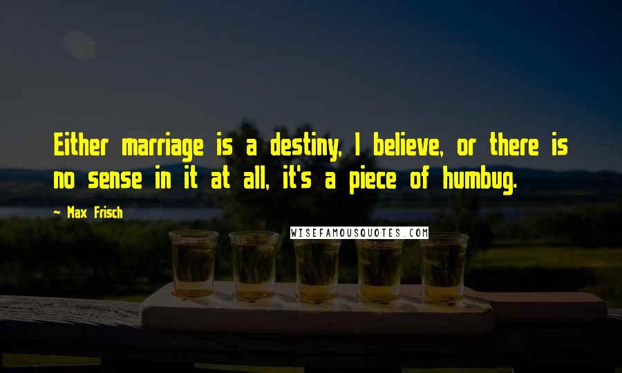 Max Frisch Quotes: Either marriage is a destiny, I believe, or there is no sense in it at all, it's a piece of humbug.