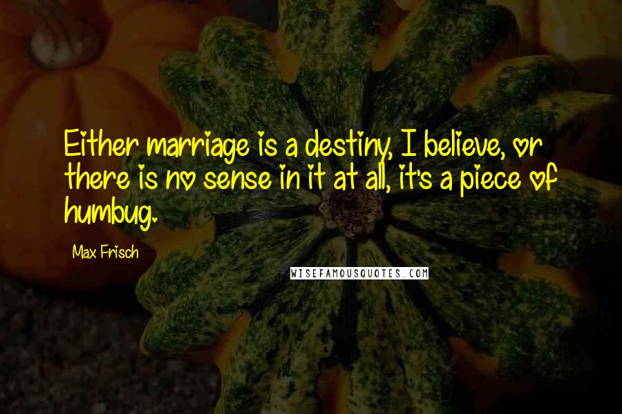 Max Frisch Quotes: Either marriage is a destiny, I believe, or there is no sense in it at all, it's a piece of humbug.