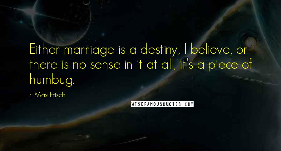 Max Frisch Quotes: Either marriage is a destiny, I believe, or there is no sense in it at all, it's a piece of humbug.