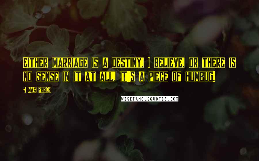 Max Frisch Quotes: Either marriage is a destiny, I believe, or there is no sense in it at all, it's a piece of humbug.