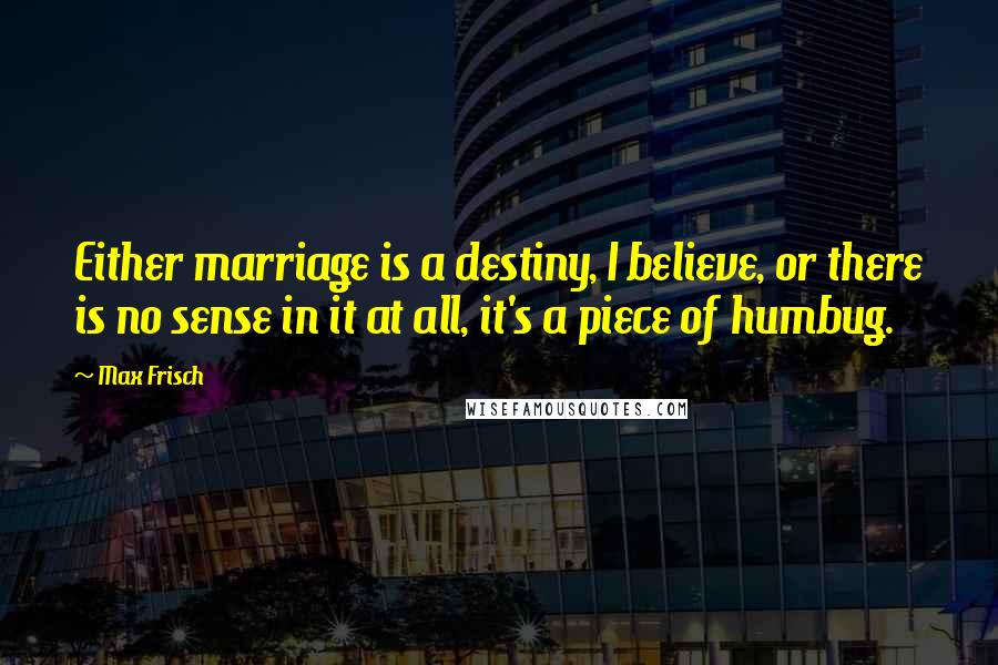 Max Frisch Quotes: Either marriage is a destiny, I believe, or there is no sense in it at all, it's a piece of humbug.