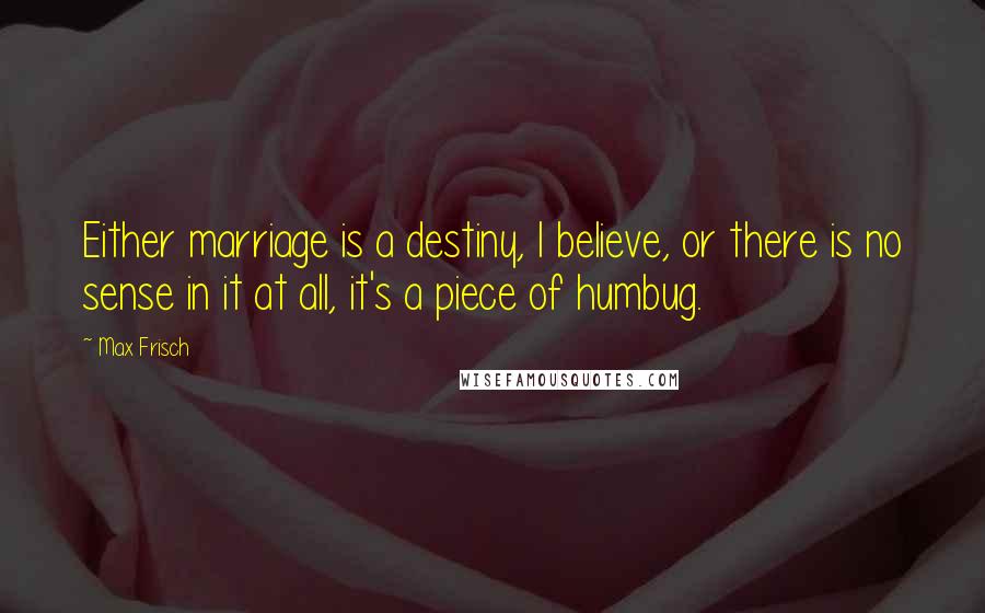 Max Frisch Quotes: Either marriage is a destiny, I believe, or there is no sense in it at all, it's a piece of humbug.