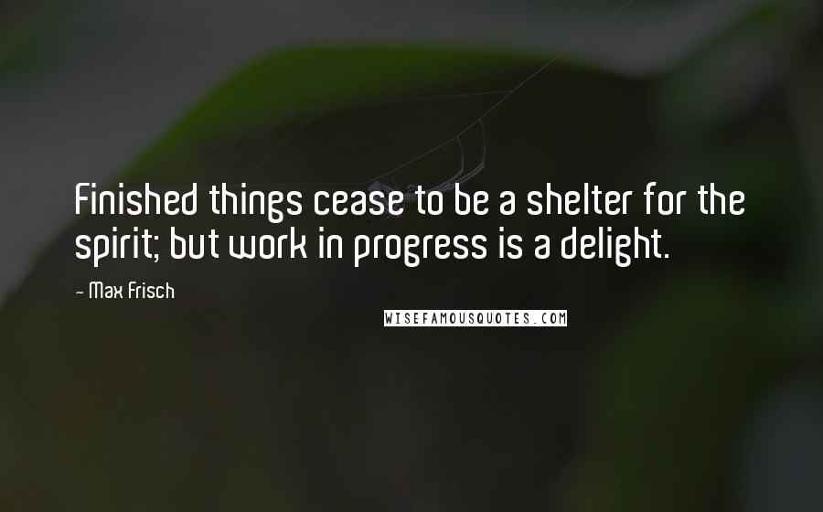 Max Frisch Quotes: Finished things cease to be a shelter for the spirit; but work in progress is a delight.