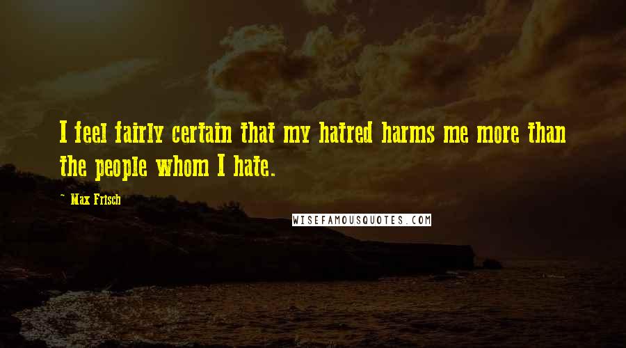 Max Frisch Quotes: I feel fairly certain that my hatred harms me more than the people whom I hate.