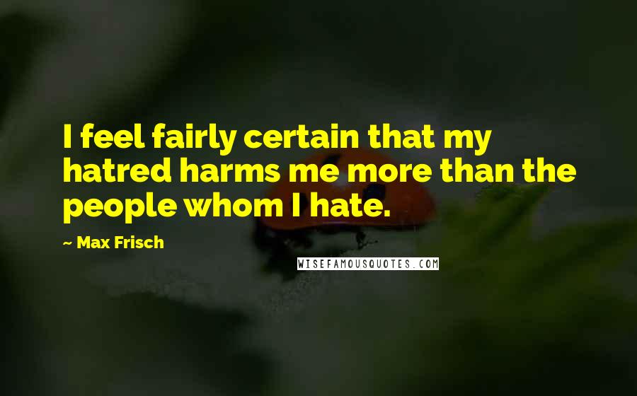 Max Frisch Quotes: I feel fairly certain that my hatred harms me more than the people whom I hate.