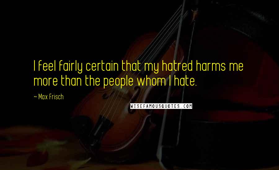 Max Frisch Quotes: I feel fairly certain that my hatred harms me more than the people whom I hate.