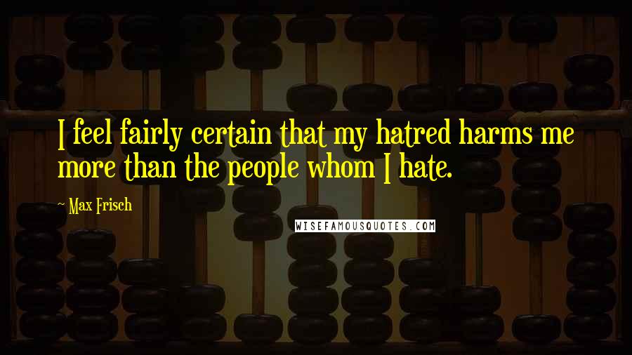 Max Frisch Quotes: I feel fairly certain that my hatred harms me more than the people whom I hate.