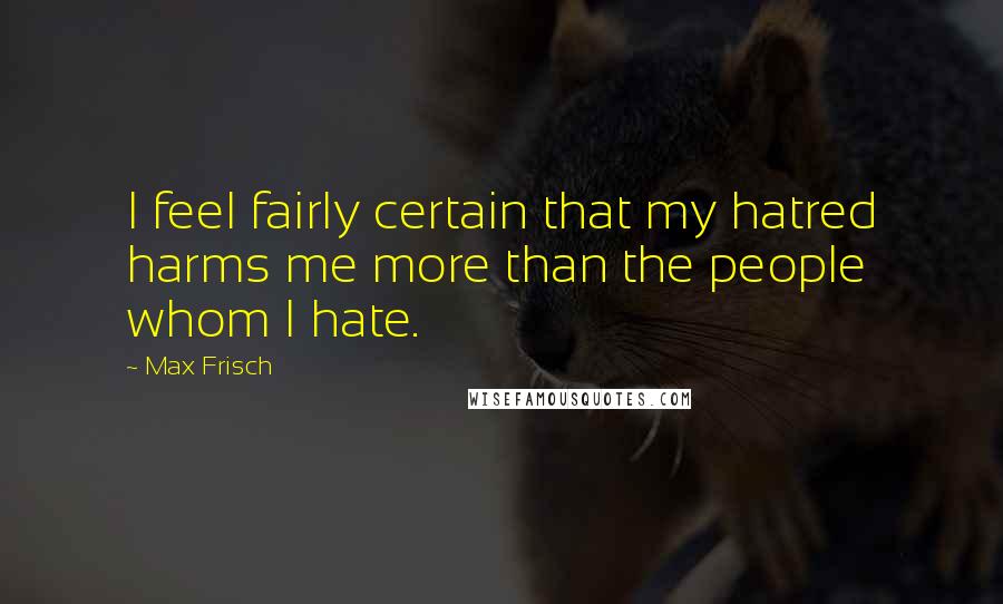 Max Frisch Quotes: I feel fairly certain that my hatred harms me more than the people whom I hate.