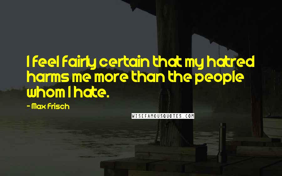 Max Frisch Quotes: I feel fairly certain that my hatred harms me more than the people whom I hate.