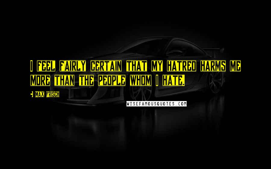 Max Frisch Quotes: I feel fairly certain that my hatred harms me more than the people whom I hate.