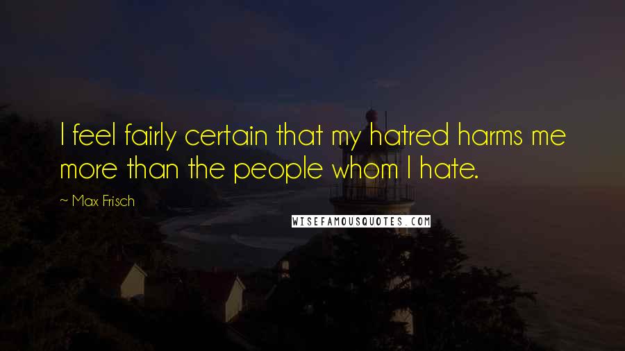 Max Frisch Quotes: I feel fairly certain that my hatred harms me more than the people whom I hate.