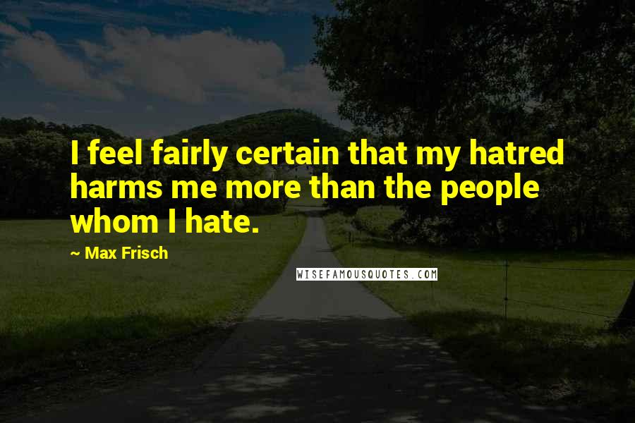 Max Frisch Quotes: I feel fairly certain that my hatred harms me more than the people whom I hate.