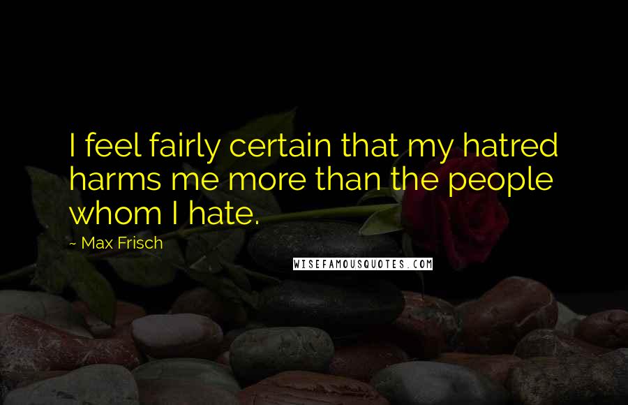Max Frisch Quotes: I feel fairly certain that my hatred harms me more than the people whom I hate.