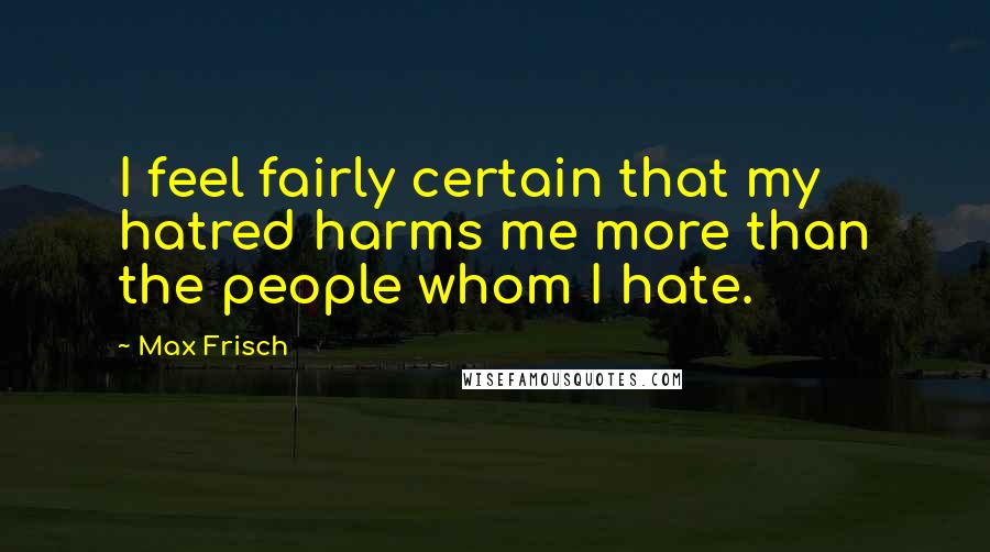 Max Frisch Quotes: I feel fairly certain that my hatred harms me more than the people whom I hate.