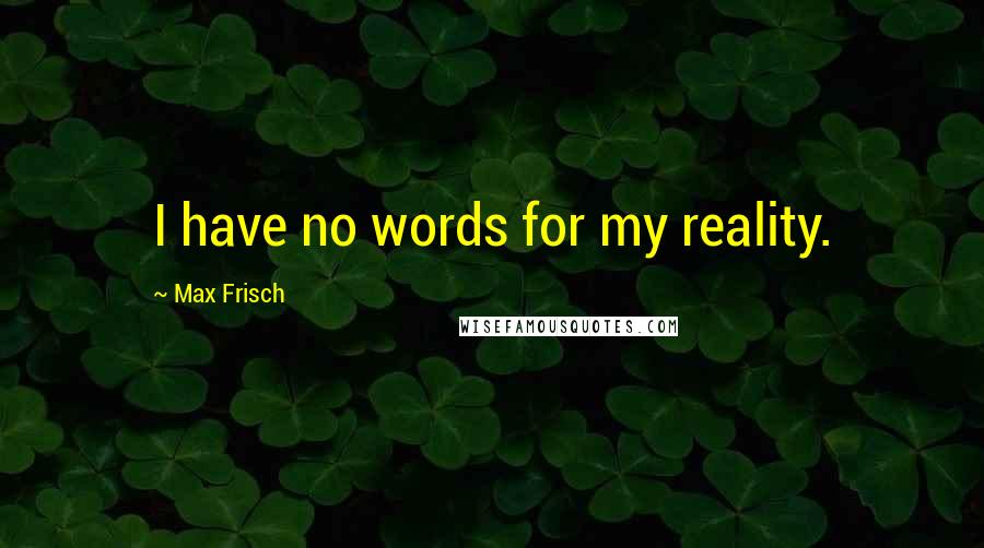 Max Frisch Quotes: I have no words for my reality.