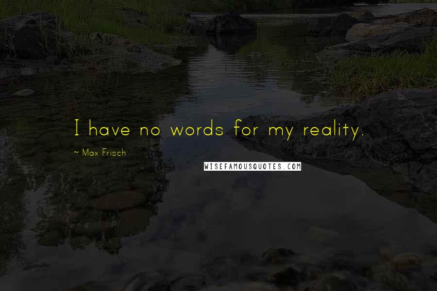 Max Frisch Quotes: I have no words for my reality.
