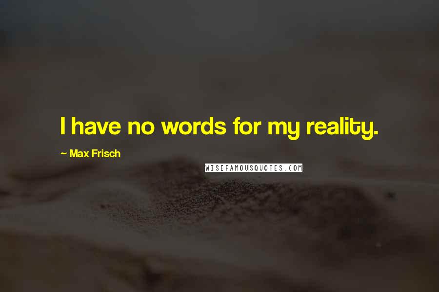 Max Frisch Quotes: I have no words for my reality.