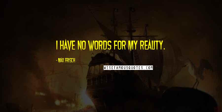 Max Frisch Quotes: I have no words for my reality.