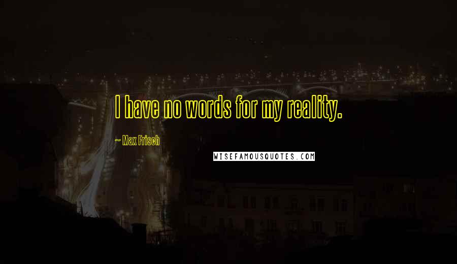 Max Frisch Quotes: I have no words for my reality.