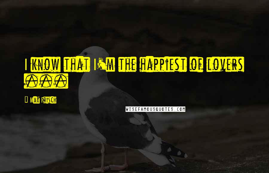 Max Frisch Quotes: I know that I'm the happiest of lovers ...