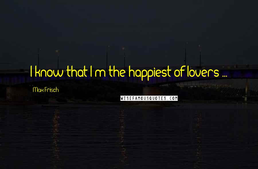 Max Frisch Quotes: I know that I'm the happiest of lovers ...