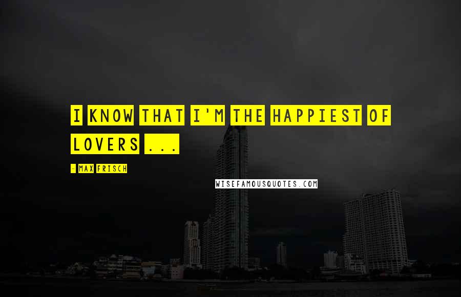 Max Frisch Quotes: I know that I'm the happiest of lovers ...