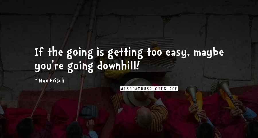 Max Frisch Quotes: If the going is getting too easy, maybe you're going downhill!