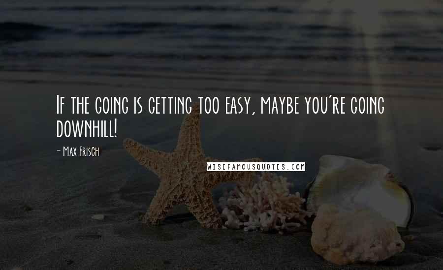 Max Frisch Quotes: If the going is getting too easy, maybe you're going downhill!