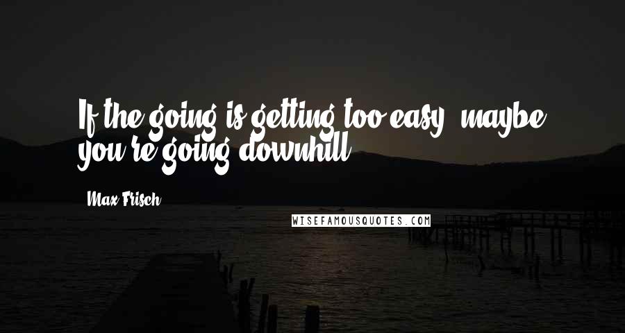 Max Frisch Quotes: If the going is getting too easy, maybe you're going downhill!