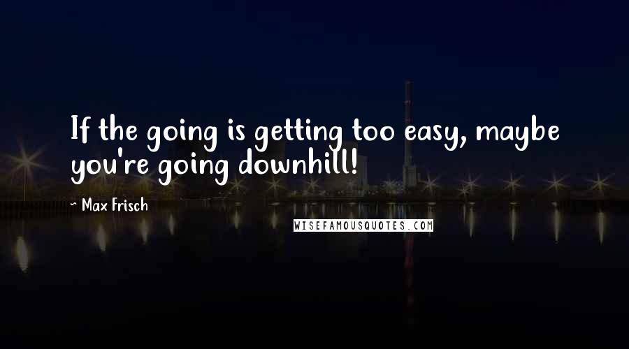 Max Frisch Quotes: If the going is getting too easy, maybe you're going downhill!