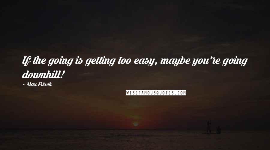 Max Frisch Quotes: If the going is getting too easy, maybe you're going downhill!
