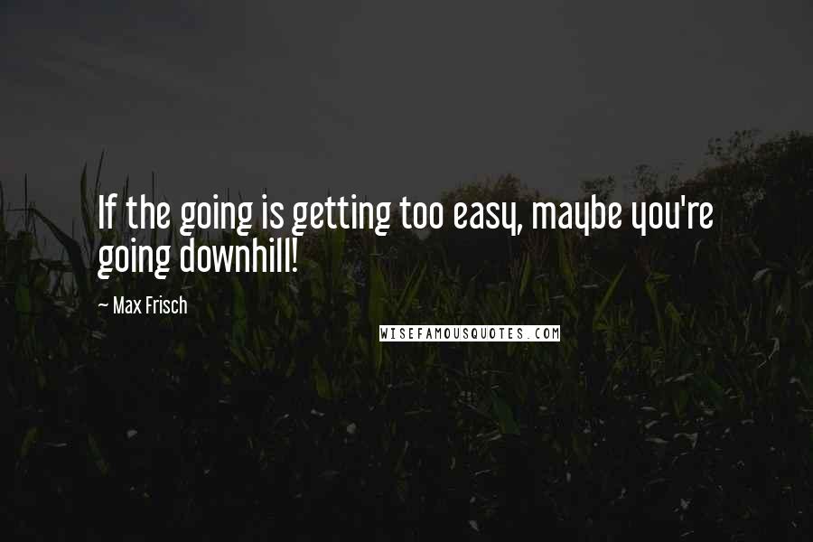 Max Frisch Quotes: If the going is getting too easy, maybe you're going downhill!