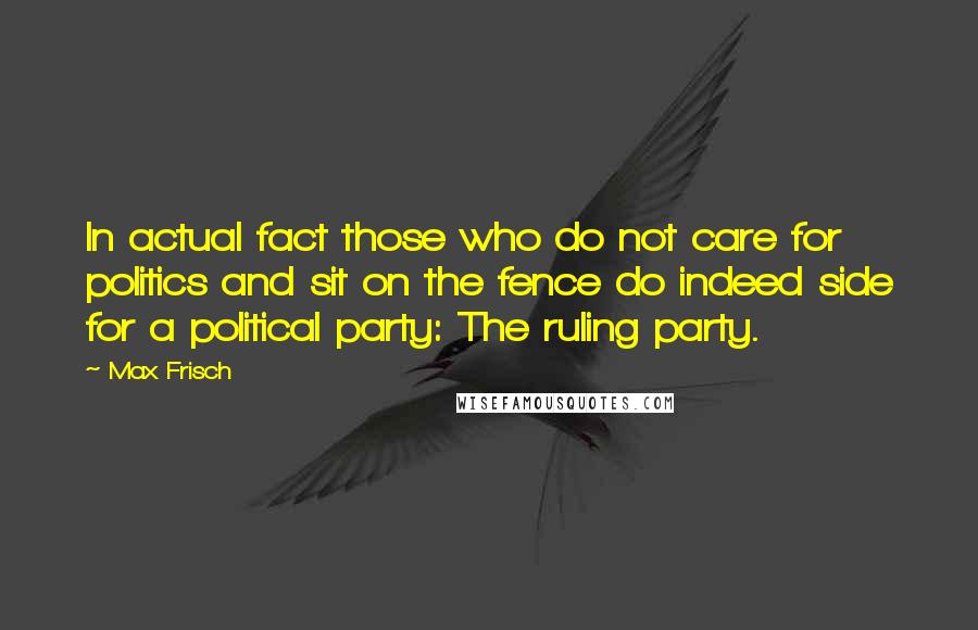 Max Frisch Quotes: In actual fact those who do not care for politics and sit on the fence do indeed side for a political party: The ruling party.