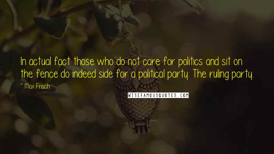 Max Frisch Quotes: In actual fact those who do not care for politics and sit on the fence do indeed side for a political party: The ruling party.