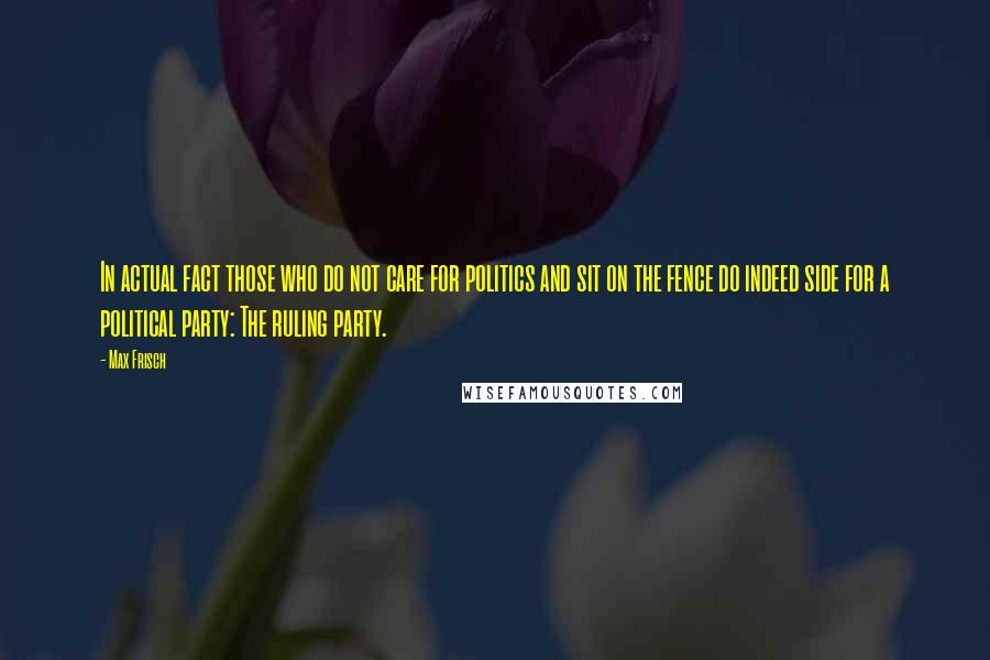 Max Frisch Quotes: In actual fact those who do not care for politics and sit on the fence do indeed side for a political party: The ruling party.
