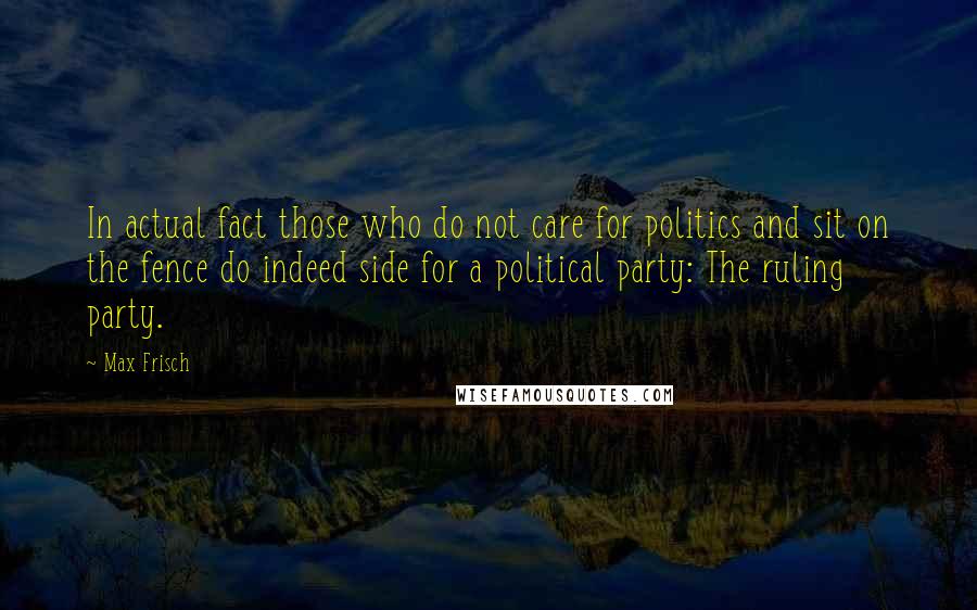 Max Frisch Quotes: In actual fact those who do not care for politics and sit on the fence do indeed side for a political party: The ruling party.
