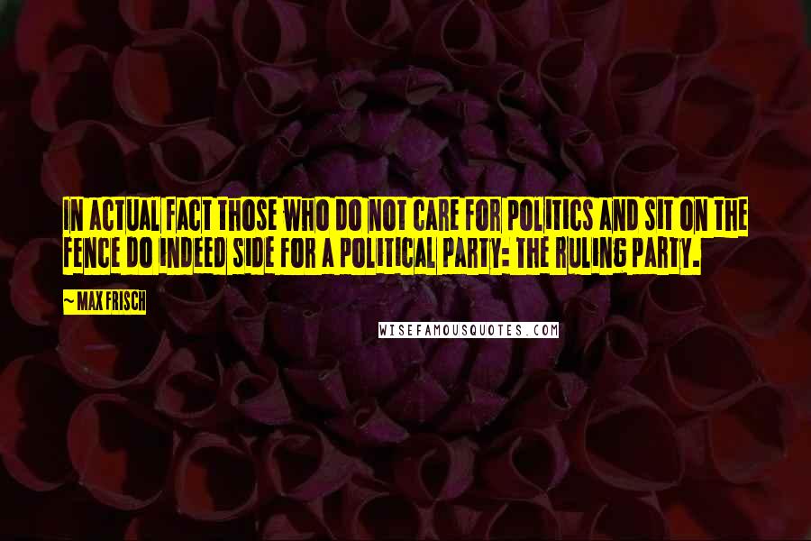 Max Frisch Quotes: In actual fact those who do not care for politics and sit on the fence do indeed side for a political party: The ruling party.