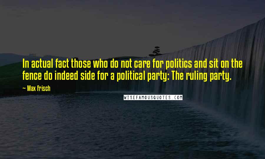 Max Frisch Quotes: In actual fact those who do not care for politics and sit on the fence do indeed side for a political party: The ruling party.
